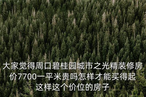 大家覺得周口碧桂園城市之光精裝修房價7700一平米貴嗎怎樣才能買得起這樣這個價位的房子