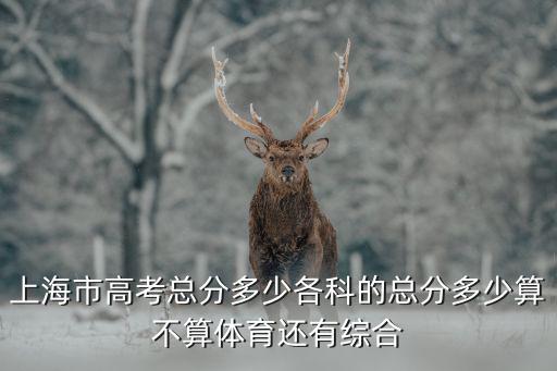 上海市高考總分多少各科的總分多少算不算體育還有綜合