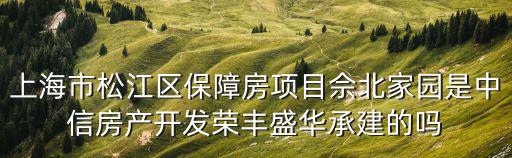 上海市松江區(qū)保障房項(xiàng)目佘北家園是中信房產(chǎn)開發(fā)榮豐盛華承建的嗎