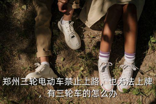 鄭州的電動三輪車怎么上牌,有三輪車的怎么辦