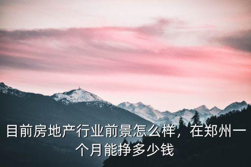 目前房地產行業前景怎么樣，在鄭州一個月能掙多少錢
