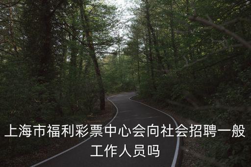 上海福彩中心，上海市福利彩票中心會向社會招聘一般工作人員嗎