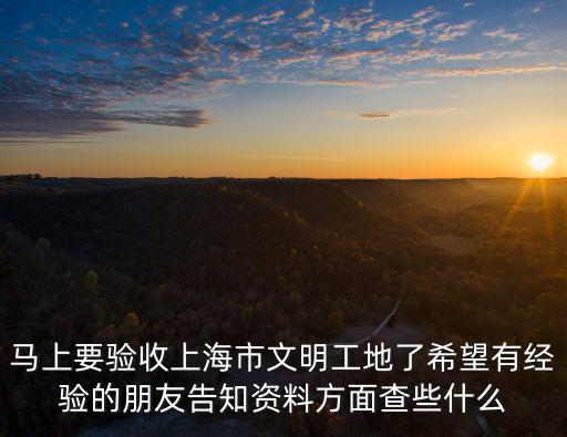 馬上要驗(yàn)收上海市文明工地了希望有經(jīng)驗(yàn)的朋友告知資料方面查些什么