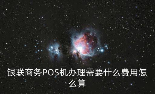 銀聯商務POS機辦理需要什么費用怎么算