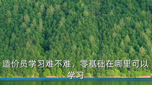 造價員學習難不難，零基礎在哪里可以學習