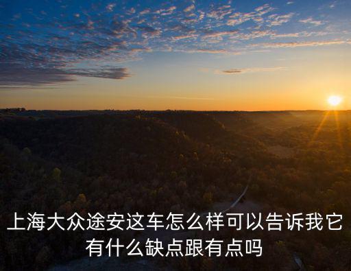 上海大眾途安這車怎么樣可以告訴我它有什么缺點跟有點嗎