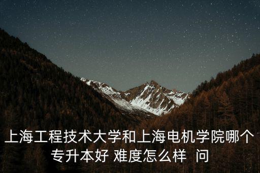 上海工程技術(shù)大學和上海電機學院哪個專升本好 難度怎么樣  問
