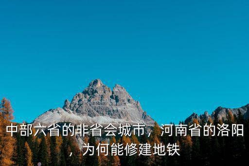 中部六省的非省會城市，河南省的洛陽，為何能修建地鐵