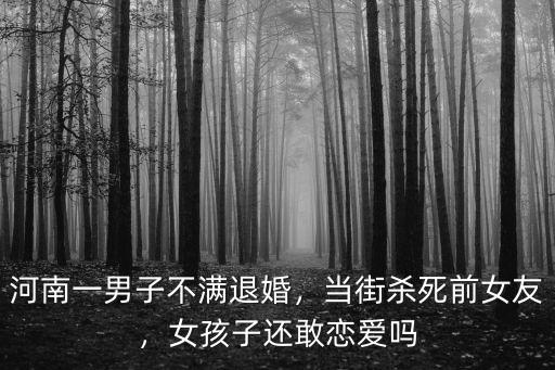 河南一男子不滿退婚，當街殺死前女友，女孩子還敢戀愛嗎