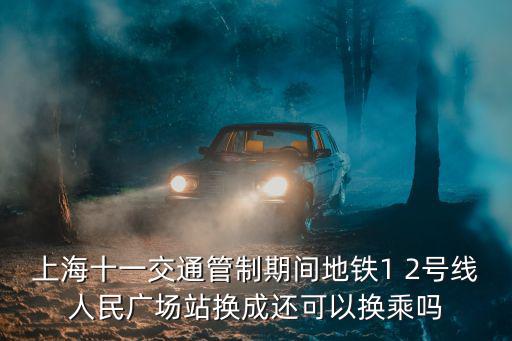 上海十一交通管制期間地鐵1 2號線人民廣場站換成還可以換乘嗎