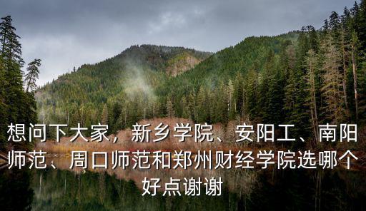 想問下大家，新鄉學院、安陽工、南陽師范、周口師范和鄭州財經學院選哪個好點謝謝