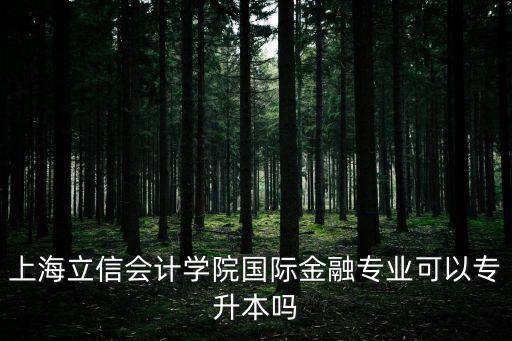 上海立信會計學(xué)院國際金融專業(yè)可以專升本嗎