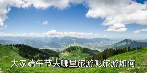 河南端午節(jié)去哪里玩好,大家端午節(jié)去哪里旅游呢