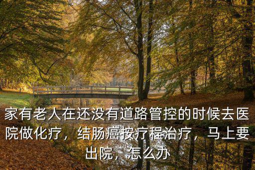 家有老人在還沒有道路管控的時候去醫院做化療，結腸癌按療程治療，馬上要出院，怎么辦