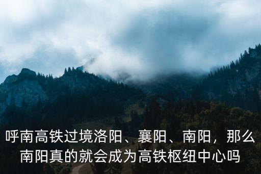 呼南高鐵過境洛陽、襄陽、南陽，那么南陽真的就會成為高鐵樞紐中心嗎