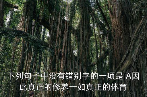 下列句子中沒有錯別字的一項是 A因此真正的修養一如真正的體育