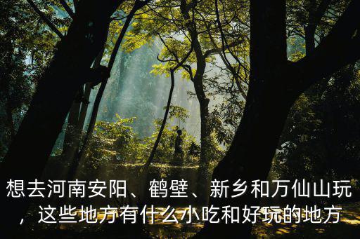 新鄉(xiāng)和鶴壁哪里好玩,新鄉(xiāng)和萬仙山玩