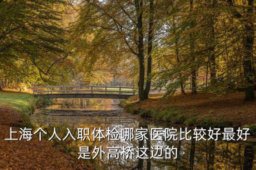 上海個人入職體檢哪家醫院比較好最好是外高橋這邊的