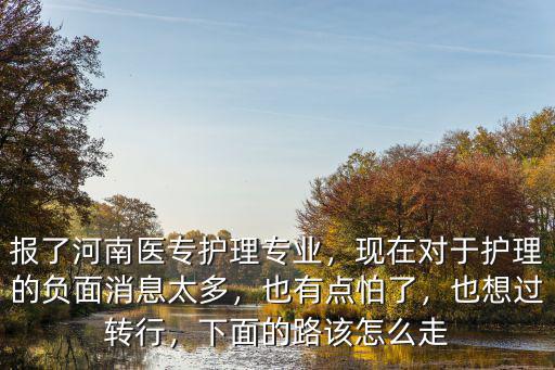報(bào)了河南醫(yī)專護(hù)理專業(yè)，現(xiàn)在對(duì)于護(hù)理的負(fù)面消息太多，也有點(diǎn)怕了，也想過(guò)轉(zhuǎn)行，下面的路該怎么走