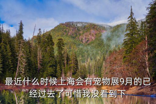 上海寵物展，最近什么時候上海會有寵物展9月的已經過去了可惜我沒看到下