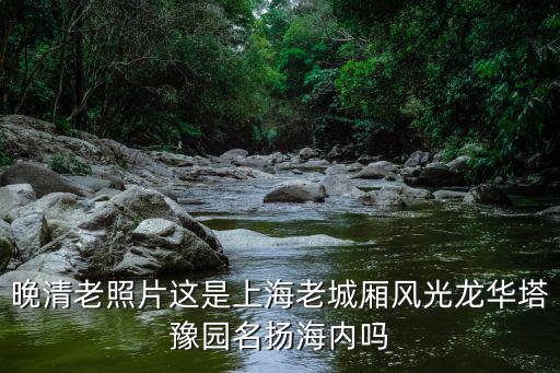 晚清老照片這是上海老城廂風光龍華塔豫園名揚海內嗎