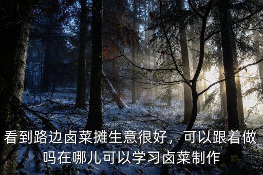 看到路邊鹵菜攤生意很好，可以跟著做嗎在哪兒可以學習鹵菜制作