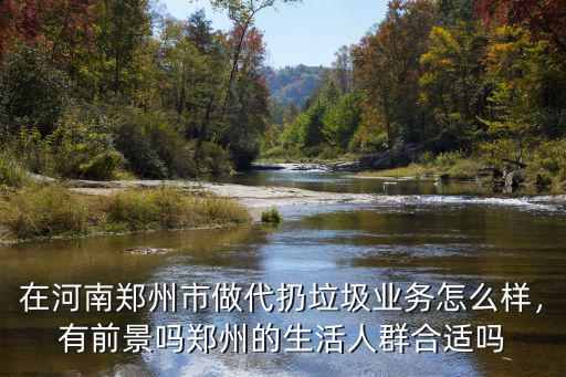 在河南鄭州市做代扔垃圾業務怎么樣，有前景嗎鄭州的生活人群合適嗎