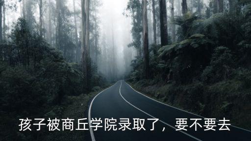 孩子被商丘學院錄取了，要不要去