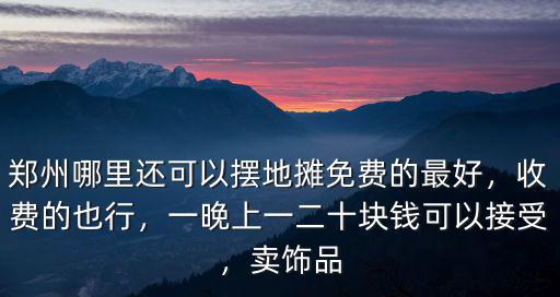 鄭州哪里還可以擺地?cái)偯赓M(fèi)的最好，收費(fèi)的也行，一晚上一二十塊錢可以接受，賣飾品