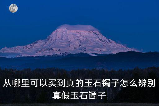 從哪里可以買到真的玉石鐲子怎么辨別真假玉石鐲子