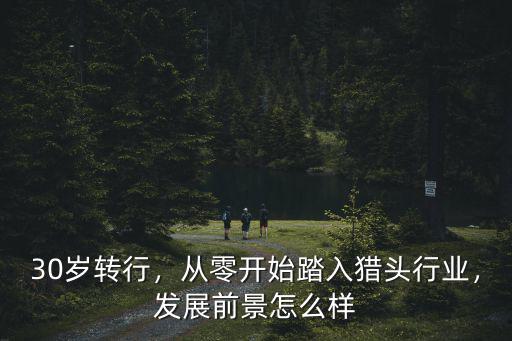 30歲轉(zhuǎn)行，從零開始踏入獵頭行業(yè)，發(fā)展前景怎么樣