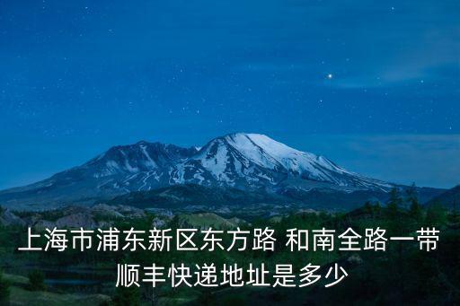 上海順豐快遞，上海市浦東新區東方路 和南全路一帶 順豐快遞地址是多少