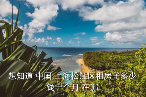 想知道 中國 上海松江區租房子多少錢一個月 在哪