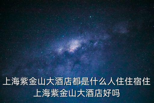 上海紫金山大酒店都是什么人住住宿住上海紫金山大酒店好嗎