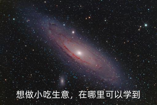 想做小吃生意，在哪里可以學(xué)到