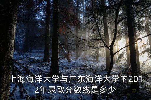 上海海洋大學與廣東海洋大學的2012年錄取分數線是多少