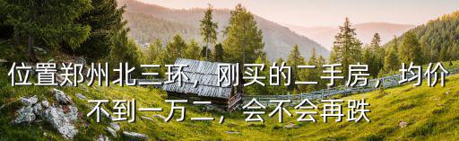 位置鄭州北三環，剛買的二手房，均價不到一萬二，會不會再跌