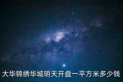 大華錦繡華城明天開盤一平方米多少錢
