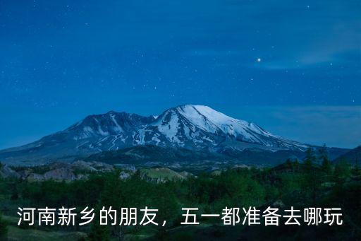 河南新鄉的朋友，五一都準備去哪玩
