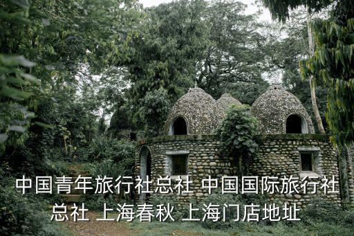 中國青年旅行社總社 中國國際旅行社總社 上海春秋 上海門店地址