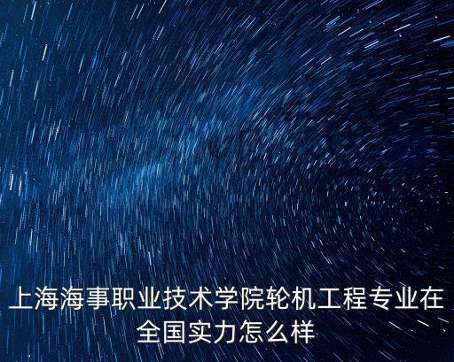 上海海事職業技術學院輪機工程專業在全國實力怎么樣