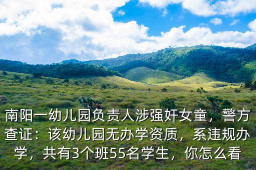 南陽一幼兒園負責人涉強奸女童，警方查證：該幼兒園無辦學資質，系違規辦學，共有3個班55名學生，你怎么看