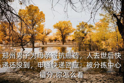 鄭州男子為母親寄抗癌藥，人去世后快遞還沒到，申通快遞回應：被分揀中心錯分,你怎么看
