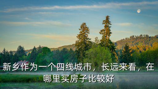 新鄉(xiāng)作為一個(gè)四線城市，長(zhǎng)遠(yuǎn)來(lái)看，在哪里買(mǎi)房子比較好