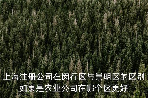 上海注冊公司在閔行區與崇明區的區別如果是農業公司在哪個區更好