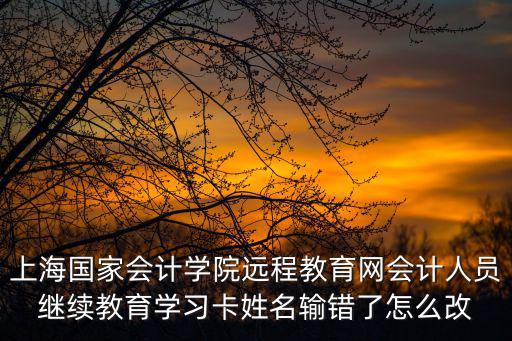 上海國(guó)家會(huì)計(jì)學(xué)院遠(yuǎn)程教育網(wǎng)會(huì)計(jì)人員繼續(xù)教育學(xué)習(xí)卡姓名輸錯(cuò)了怎么改