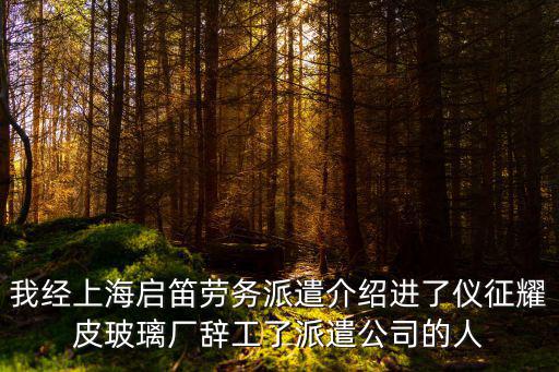 我經上海啟笛勞務派遣介紹進了儀征耀皮玻璃廠辭工了派遣公司的人