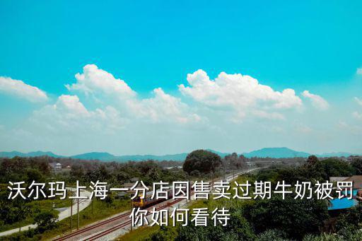 沃爾瑪上海一分店因售賣過期牛奶被罰你如何看待