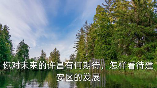 你對(duì)未來的許昌有何期待，怎樣看待建安區(qū)的發(fā)展