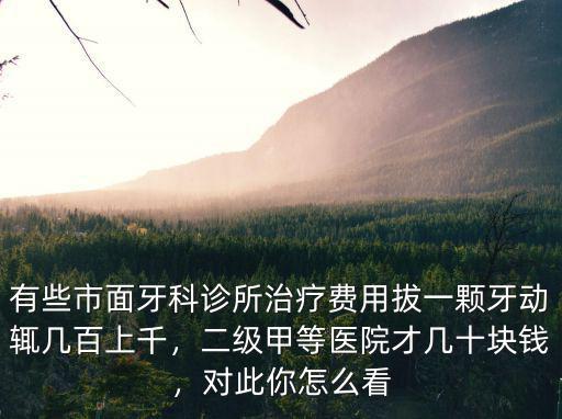 有些市面牙科診所治療費用拔一顆牙動輒幾百上千，二級甲等醫院才幾十塊錢，對此你怎么看